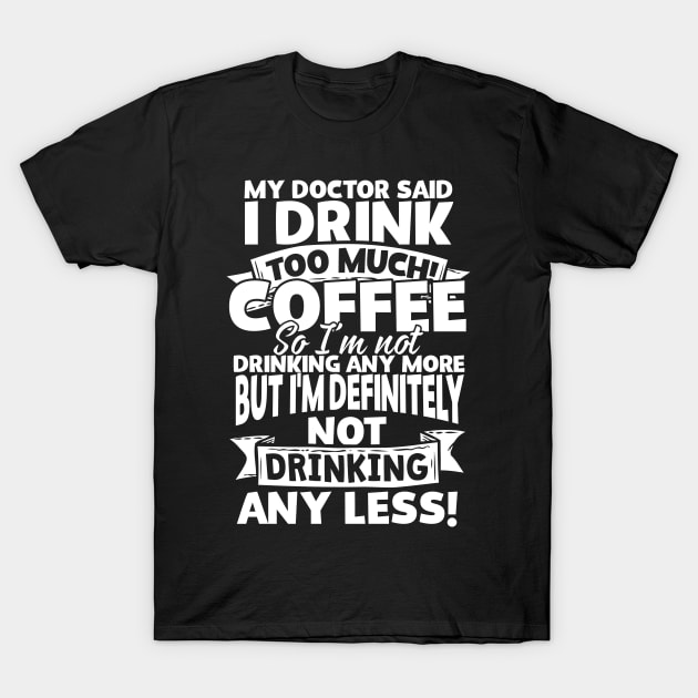 My Doctor Said I Drink Too Much Coffee T-Shirt by thingsandthings